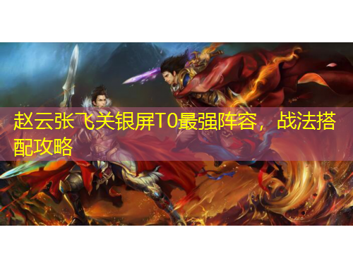 趙云張飛關銀屏T0最強陣容，戰(zhàn)法搭配攻略