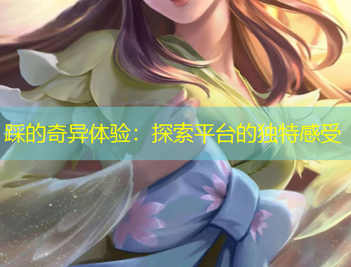 踩的奇異體驗(yàn)：探索平臺(tái)的獨(dú)特感受