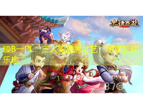 躁B一PL：三人輪流秀才藝，盡享互動(dòng)樂趣