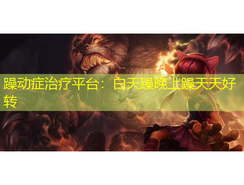 躁動(dòng)癥治療平臺(tái)：白天躁晚上躁天天好轉(zhuǎn)