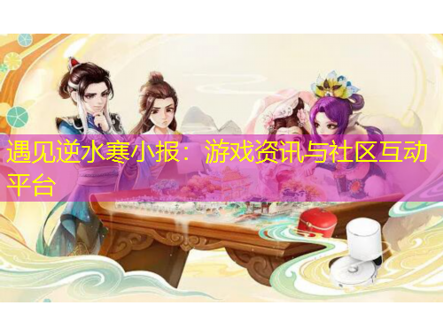遇見逆水寒小報：游戲資訊與社區(qū)互動平臺