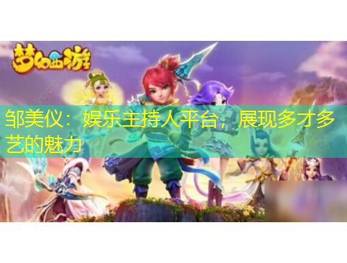 鄒美儀：娛樂主持人平臺(tái)，展現(xiàn)多才多藝的魅力