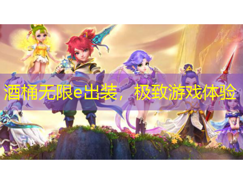 酒桶無限e出裝，極致游戲體驗