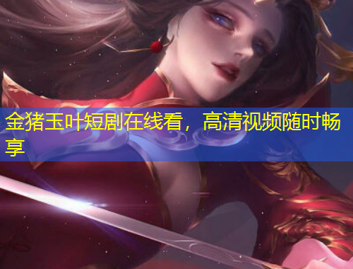 金豬玉葉短劇在線看，高清視頻隨時暢享