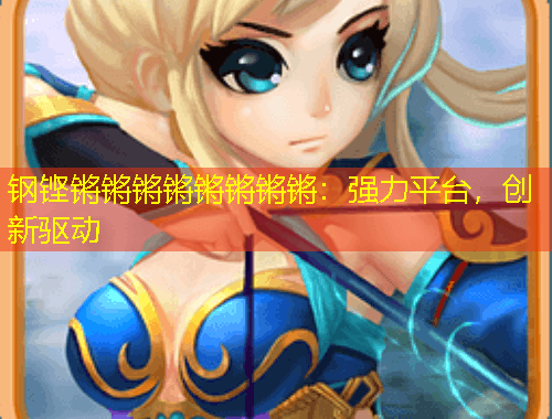 鋼鏗鏘鏘鏘鏘鏘鏘鏘鏘：強(qiáng)力平臺(tái)，創(chuàng)新驅(qū)動(dòng)