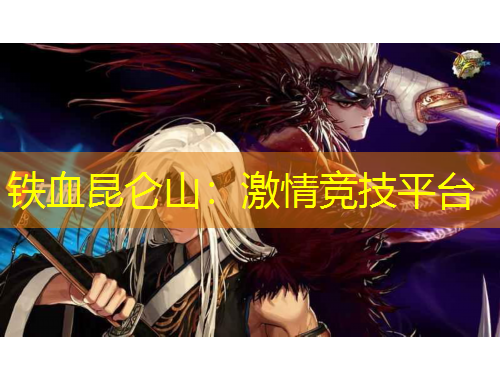 鐵血昆侖山：激情競(jìng)技平臺(tái)