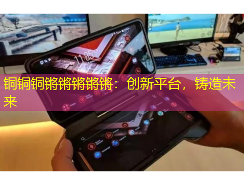 銅銅銅鏘鏘鏘鏘鏘：創(chuàng)新平臺(tái)，鑄造未來(lái)