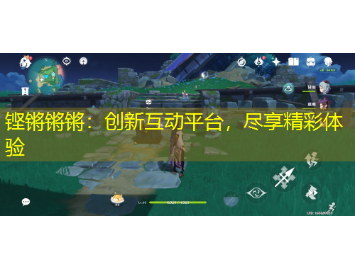 鏗鏘鏘鏘：創(chuàng)新互動平臺，盡享精彩體驗