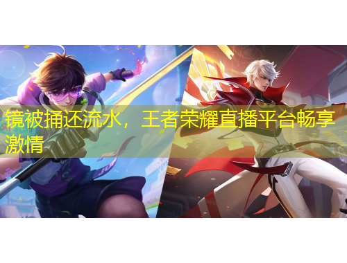 鏡被捅還流水，王者榮耀直播平臺暢享激情