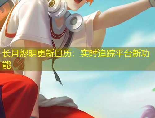 長月燼明更新日歷：實(shí)時(shí)追蹤平臺新功能