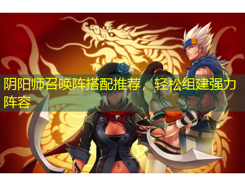 陰陽(yáng)師召喚陣搭配推薦，輕松組建強(qiáng)力陣容