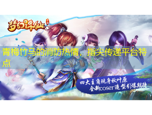 青梅竹馬的消防熱情，指尖傳遞平臺(tái)特點(diǎn)