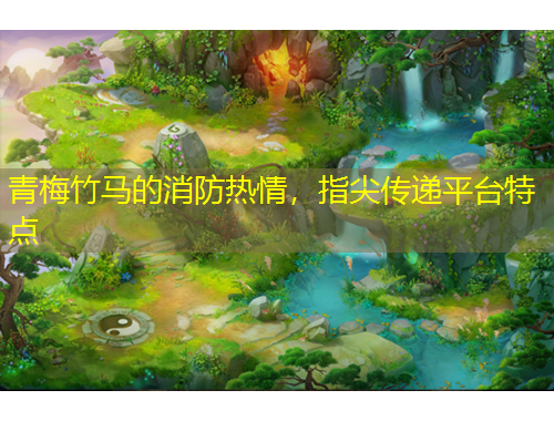 青梅竹馬的消防熱情，指尖傳遞平臺(tái)特點(diǎn)