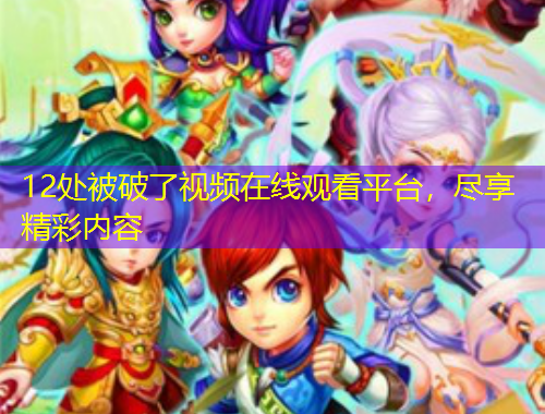 12處被破了視頻在線觀看平臺，盡享精彩內容
