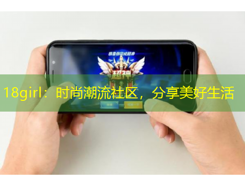 18girl：時(shí)尚潮流社區(qū)，分享美好生活