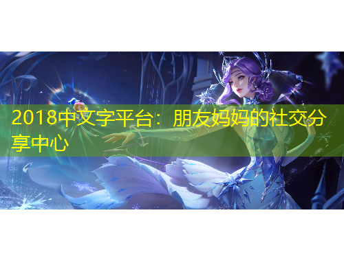 2018中文字平臺(tái)：朋友媽媽的社交分享中心