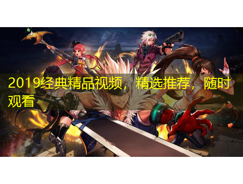 2019經(jīng)典精品視頻，精選推薦，隨時觀看