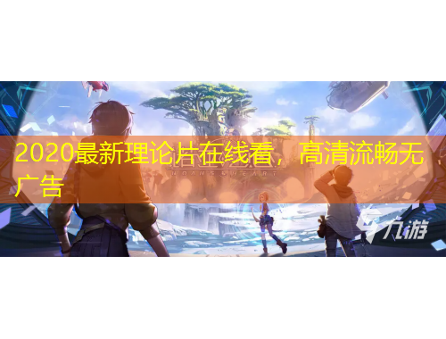 2020最新理論片在線看，高清流暢無(wú)廣告