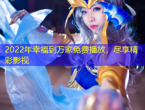 2022年幸福到萬家免費播放，盡享精彩影視