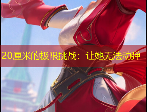 20厘米的極限挑戰(zhàn)：讓她無(wú)法動(dòng)彈