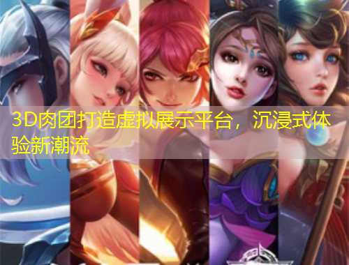 3D肉團打造虛擬展示平臺，沉浸式體驗新潮流