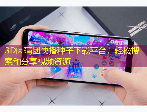 3D肉蒲團(tuán)快播種子下載平臺(tái)，輕松搜索和分享視頻資源