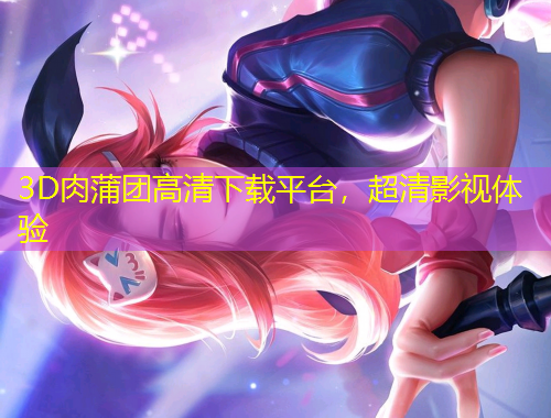3D肉蒲團(tuán)高清下載平臺，超清影視體驗(yàn)