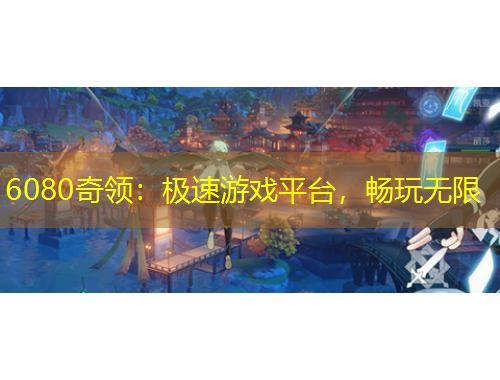 6080奇領(lǐng)：極速游戲平臺(tái)，暢玩無限