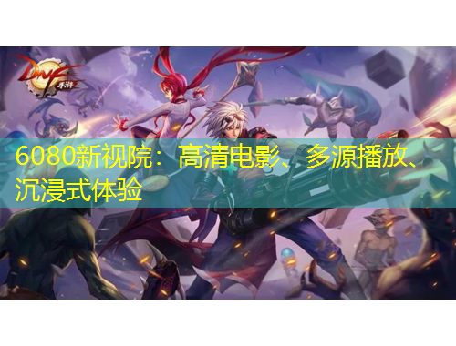 6080新視院：高清電影、多源播放、沉浸式體驗(yàn)