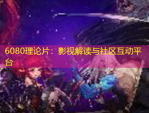 6080理論片：影視解讀與社區(qū)互動(dòng)平臺(tái)