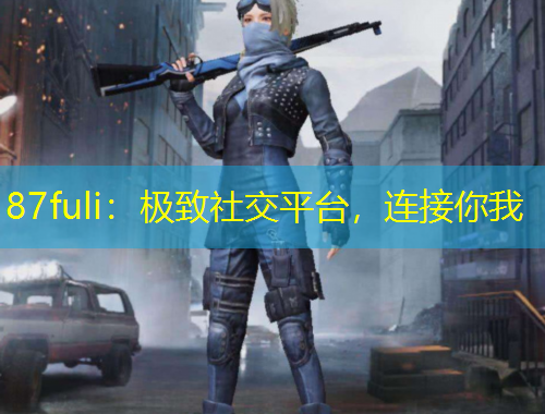 87fuli：極致社交平臺，連接你我