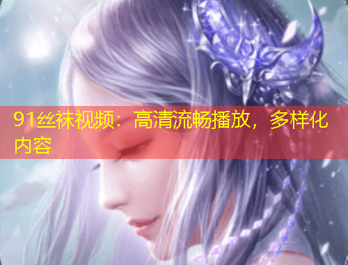 91絲襪視頻：高清流暢播放，多樣化內(nèi)容