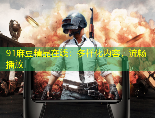 91麻豆精品在線：多樣化內(nèi)容，流暢播放