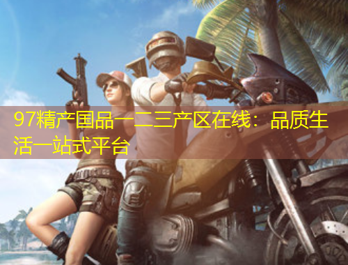 97精產(chǎn)國品一二三產(chǎn)區(qū)在線：品質(zhì)生活一站式平臺