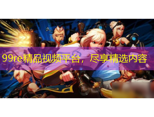 99re精品視頻平臺，盡享精選內容