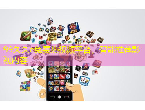 99久久e免費(fèi)熱視頻平臺(tái)，智能推薦影視內(nèi)容