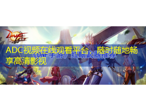 ADC視頻在線觀看平臺(tái)，隨時(shí)隨地暢享高清影視