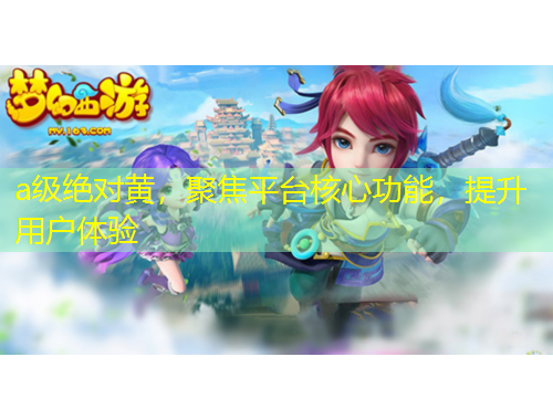 a級絕對黃，聚焦平臺核心功能，提升用戶體驗