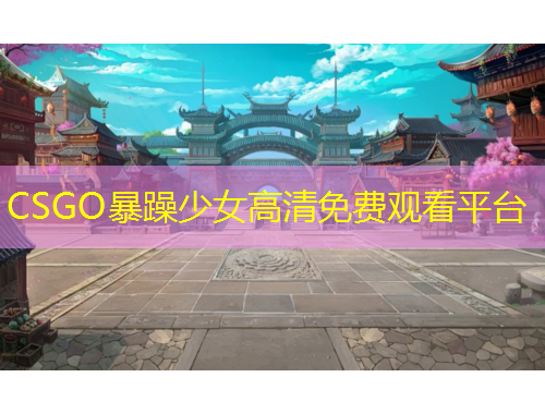 CSGO暴躁少女高清免費觀看平臺