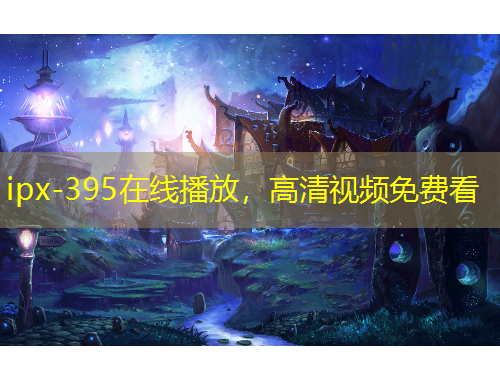 ipx-395在線播放，高清視頻免費(fèi)看