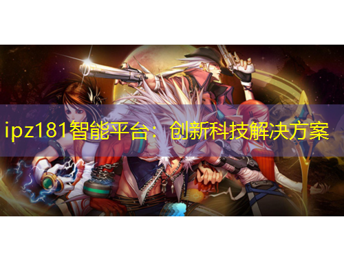 ipz181智能平臺：創(chuàng)新科技解決方案