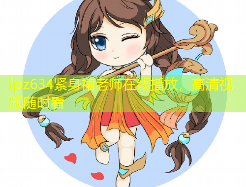 ipz634緊身裙老師在線播放，高清視頻隨時(shí)看