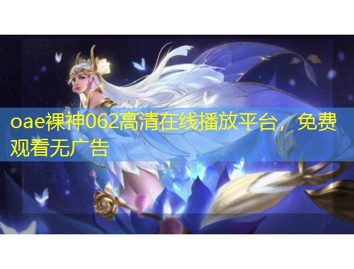 oae裸神062高清在線播放平臺(tái)，免費(fèi)觀看無廣告