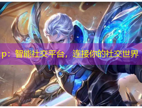 p：智能社交平臺(tái)，連接你的社交世界