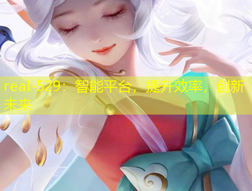 real-529：智能平臺(tái)，提升效率，創(chuàng)新未來(lái)