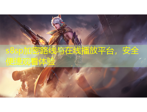 s8sp加密路線與在線播放平臺，安全便捷觀看體驗