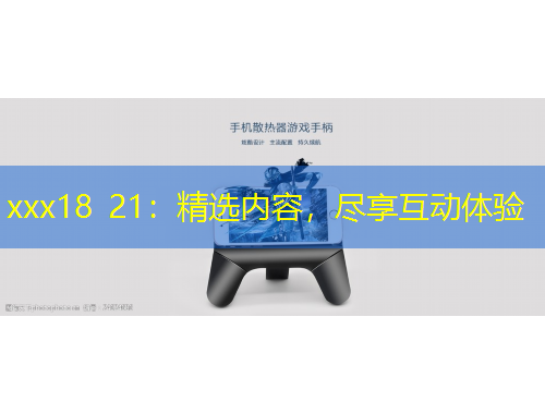 xxx18 21：精選內(nèi)容，盡享互動(dòng)體驗(yàn)