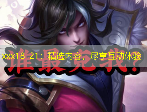 xxx18 21：精選內(nèi)容，盡享互動(dòng)體驗(yàn)