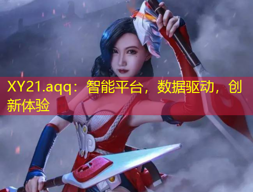 XY21.aqq：智能平臺(tái)，數(shù)據(jù)驅(qū)動(dòng)，創(chuàng)新體驗(yàn)