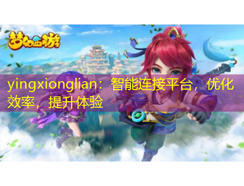 yingxionglian：智能連接平臺，優(yōu)化效率，提升體驗
